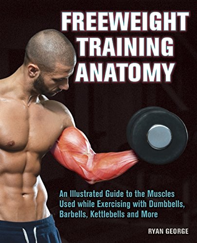 Freeweight Training Anatomy: An Illustrated Guide to the Muscles Used while Exercising with Dumbbells, Barbells, and Kettlebells and more