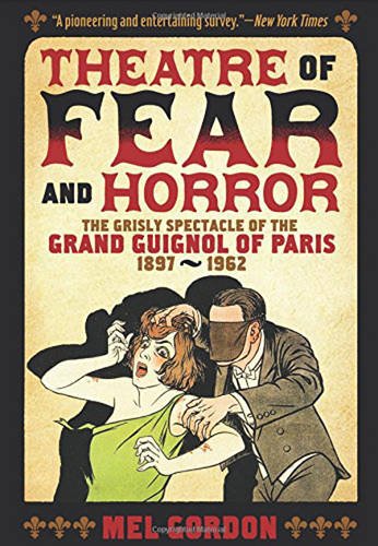 Theatre of Fear & Horror: Expanded Edition: The Grisly Spectacle of the Grand Guignol of Paris, 1897-1962