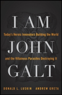 I am John Galt: todays heroic innovators building the world and the villainous parasites destroying it