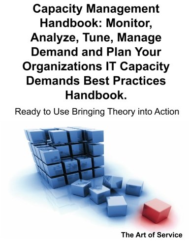 Capacity Management Handbook, Monitor, Analyze, Tune, Manage Demand and Plan Your Organizations IT Capacity Demands Best Practices Handbook - Ready to