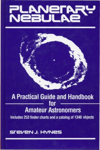 Planetary Nebulae: A Practical Guide and Handbook for Amateur Astronomers : Includes 253 Finder Charts and a Catalog of 1340 Objects