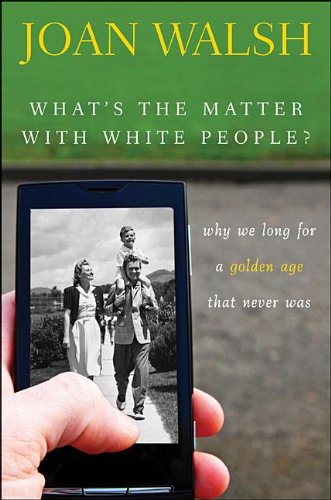 Whats the Matter with White People: Why We Long for a Golden Age That Never Was