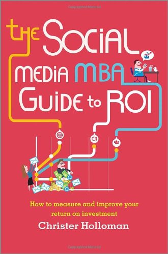 The social media MBA guide to ROI : how to measure and improve your return on investment