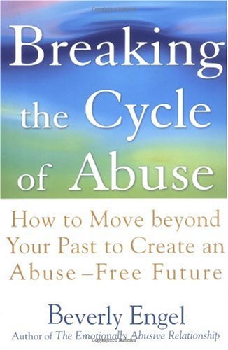 Breaking the Cycle of Abuse : How to Move Beyond Your Past to Create an Abuse-Free Future