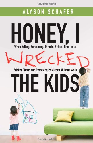 Honey, I Wrecked the Kids: When Yelling, Screaming, Threats, Bribes, Time-outs, Sticker Charts and Removing Privileges All Don	 Work