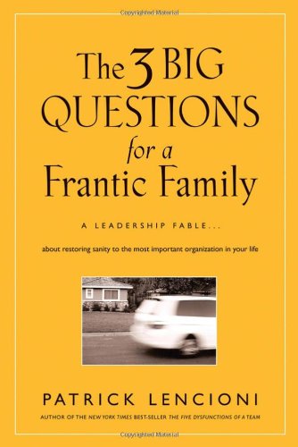 The Three Big Questions for a Frantic Family: A Leadership Fable About Restoring Sanity To The Most Important Organization In Your Life