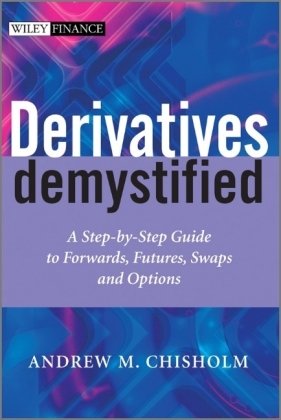 Derivatives Demystified: A Step-by-Step Guide to Forwards, Futures, Swaps and Options