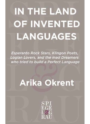 In the Land of Invented Languages  Esperanto Rock Stars, Klingon Poets, Loglan Lovers, and the Mad Dreamers Who Tried to Build A Perfect Language