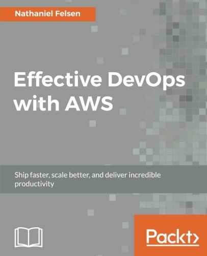 Effective DevOps with AWS: Ship faster, scale better, and deliver incredible productivity