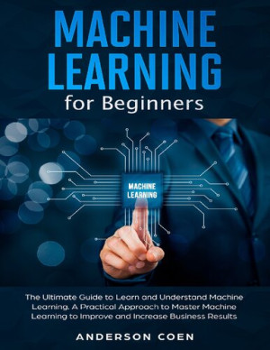 Machine Learning for Beginners: The Ultimate Guide to Learn and Understand Machine Learning – A Practical Approach to Master Machine Learning to Impro