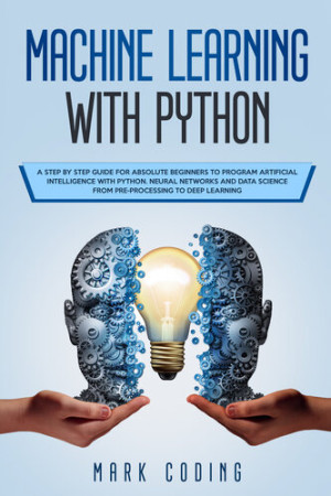 Machine Learning with Python: A Step by Step Guide for Absolute Beginners to Program Artificial Intelligence with Python. Neural Networks and Data Sci