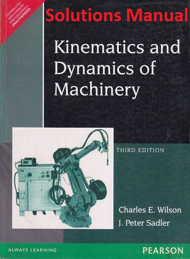 Solutions Manual To Kinematics and Dynamics of Machinery, Third Edition By Charles E. Wilson, J. Peter Sadler